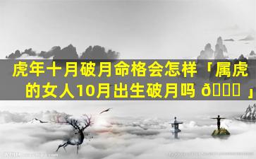 虎年十月破月命格会怎样「属虎的女人10月出生破月吗 🍁 」